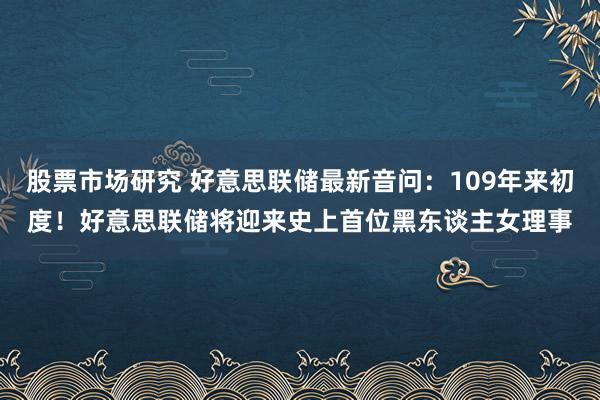 股票市场研究 好意思联储最新音问：109年来初度！好意思联储将迎来史上首位黑东谈主女理事