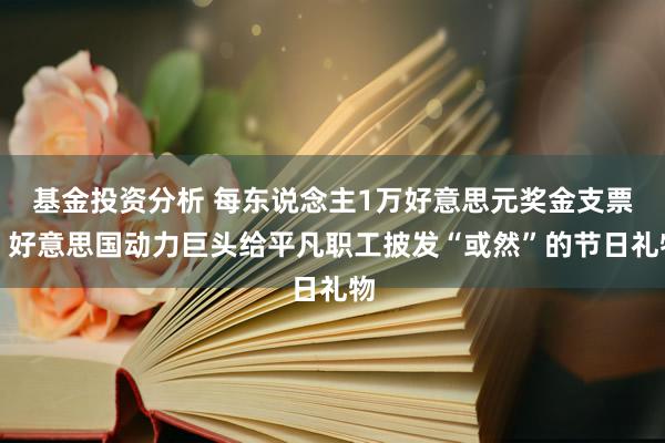 基金投资分析 每东说念主1万好意思元奖金支票！好意思国动力巨头给平凡职工披发“或然”的节日礼物