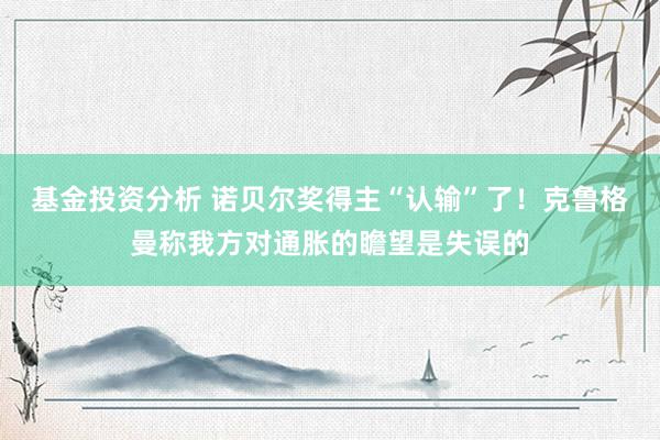 基金投资分析 诺贝尔奖得主“认输”了！克鲁格曼称我方对通胀的瞻望是失误的