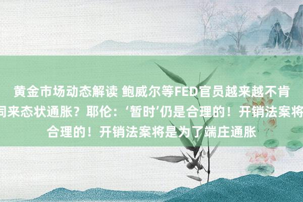 黄金市场动态解读 鲍威尔等FED官员越来越不肯意用“暂时”一词来态状通胀？耶伦：‘暂时’仍是合理的！开销法案将是为了端庄通胀