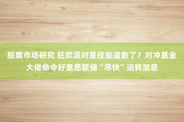 股票市场研究 狂欢派对是技能遣散了？对冲基金大佬命令好意思联储“尽快”运转加息