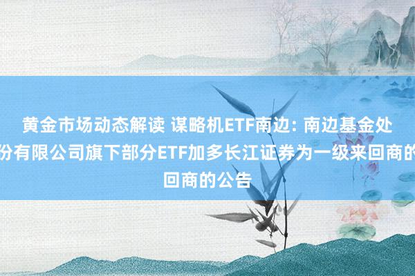 黄金市场动态解读 谋略机ETF南边: 南边基金处分股份有限公司旗下部分ETF加多长江证券为一级来回商的公告