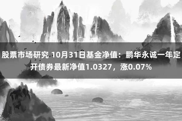 股票市场研究 10月31日基金净值：鹏华永诚一年定开债券最新净值1.0327，涨0.07%