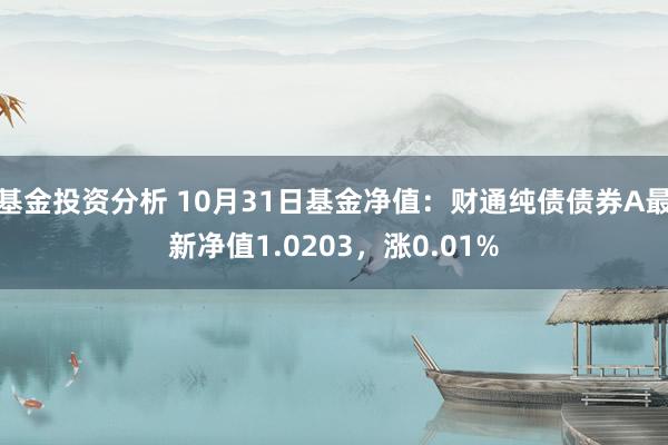 基金投资分析 10月31日基金净值：财通纯债债券A最新净值1.0203，涨0.01%