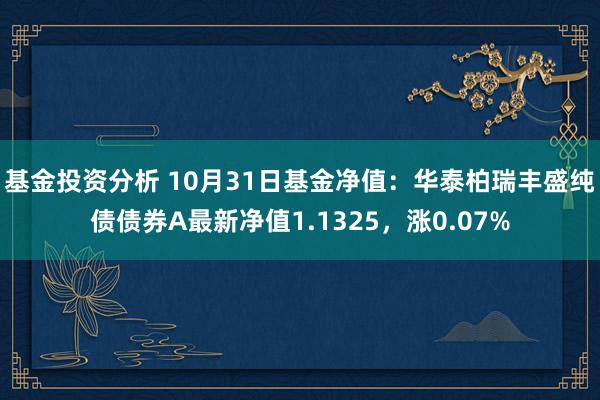 基金投资分析 10月31日基金净值：华泰柏瑞丰盛纯债债券A最新净值1.1325，涨0.07%