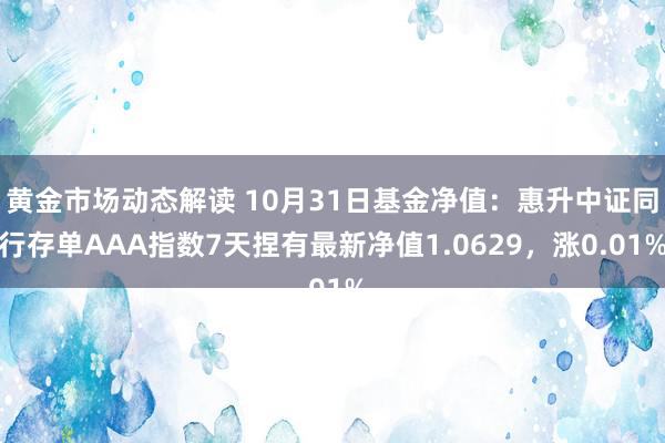 黄金市场动态解读 10月31日基金净值：惠升中证同行存单AAA指数7天捏有最新净值1.0629，涨0.01%