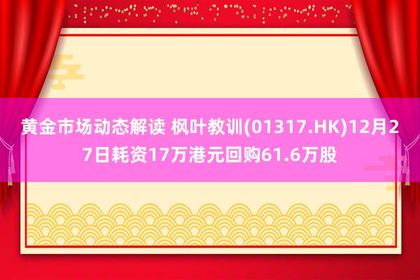 黄金市场动态解读 枫叶教训(01317.HK)12月27日耗资17万港元回购61.6万股