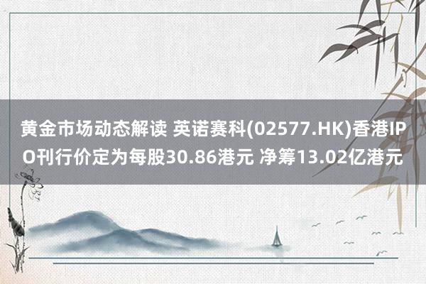 黄金市场动态解读 英诺赛科(02577.HK)香港IPO刊行价定为每股30.86港元 净筹13.02亿港元