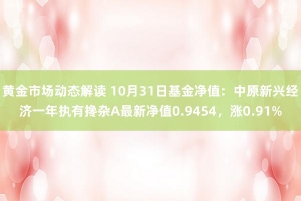 黄金市场动态解读 10月31日基金净值：中原新兴经济一年执有搀杂A最新净值0.9454，涨0.91%