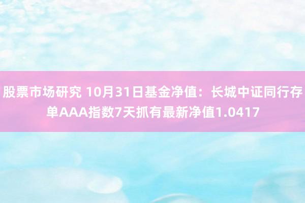 股票市场研究 10月31日基金净值：长城中证同行存单AAA指数7天抓有最新净值1.0417