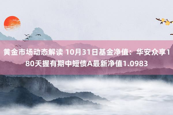 黄金市场动态解读 10月31日基金净值：华安众享180天握有期中短债A最新净值1.0983