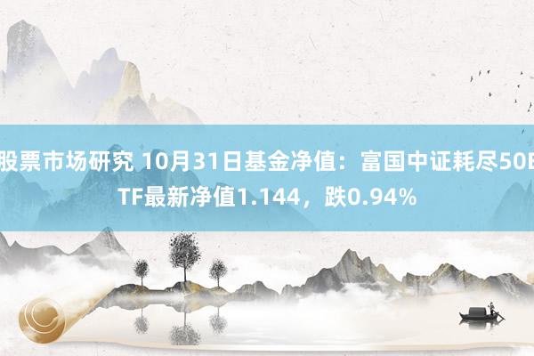 股票市场研究 10月31日基金净值：富国中证耗尽50ETF最新净值1.144，跌0.94%