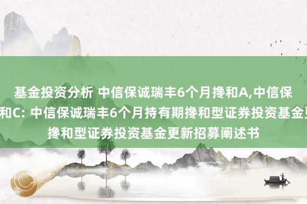 基金投资分析 中信保诚瑞丰6个月搀和A,中信保诚瑞丰6个月搀和C: 中信保诚瑞丰6个月持有期搀和型证券投资基金更新招募阐述书