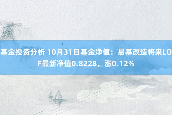 基金投资分析 10月31日基金净值：易基改造将来LOF最新净值0.8228，涨0.12%