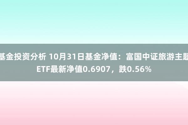 基金投资分析 10月31日基金净值：富国中证旅游主题ETF最新净值0.6907，跌0.56%