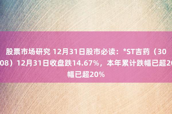 股票市场研究 12月31日股市必读：*ST吉药（300108）12月31日收盘跌14.67%，本年累计跌幅已超20%