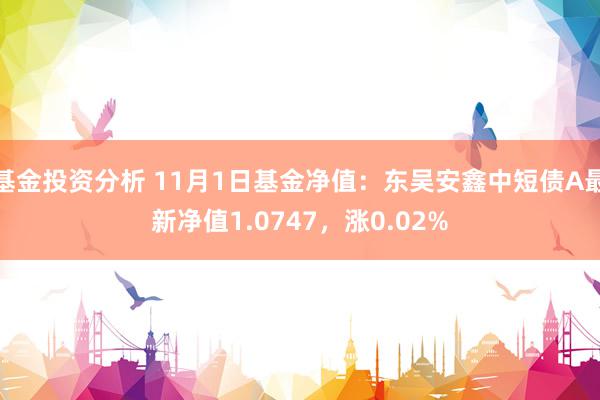 基金投资分析 11月1日基金净值：东吴安鑫中短债A最新净值1.0747，涨0.02%