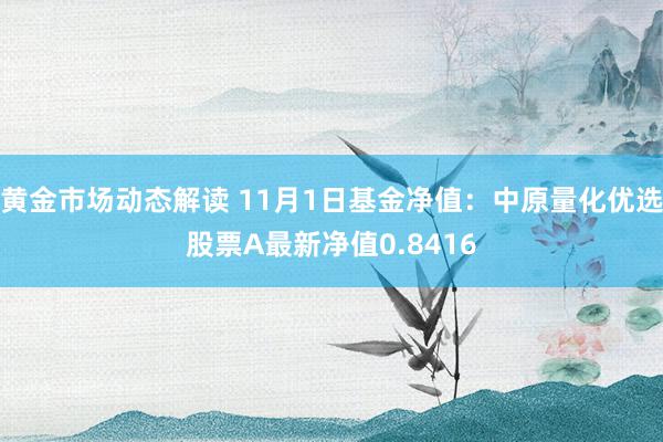 黄金市场动态解读 11月1日基金净值：中原量化优选股票A最新净值0.8416