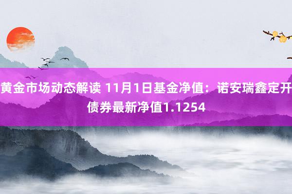 黄金市场动态解读 11月1日基金净值：诺安瑞鑫定开债券最新净值1.1254