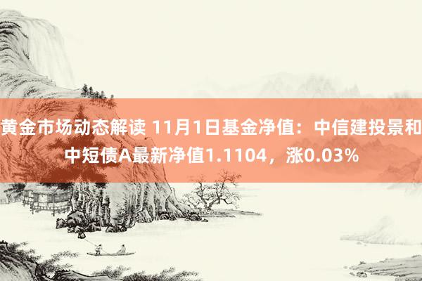 黄金市场动态解读 11月1日基金净值：中信建投景和中短债A最新净值1.1104，涨0.03%