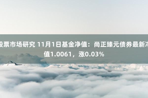 股票市场研究 11月1日基金净值：尚正臻元债券最新净值1.0061，涨0.03%