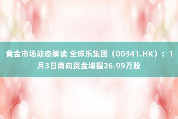 黄金市场动态解读 全球乐集团（00341.HK）：1月3日南向资金增握26.99万股