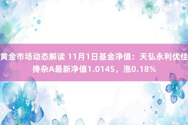 黄金市场动态解读 11月1日基金净值：天弘永利优佳搀杂A最新净值1.0145，涨0.18%