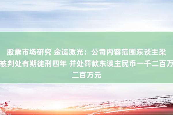 股票市场研究 金运激光：公司内容范围东谈主梁伟被判处有期徒刑四年 并处罚款东谈主民币一千二百万元