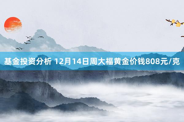 基金投资分析 12月14日周大福黄金价钱808元/克