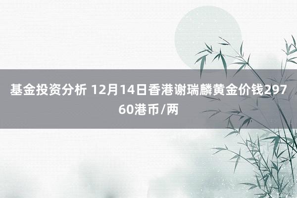 基金投资分析 12月14日香港谢瑞麟黄金价钱29760港币/两