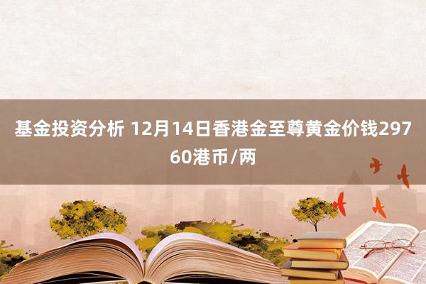 基金投资分析 12月14日香港金至尊黄金价钱29760港币/两