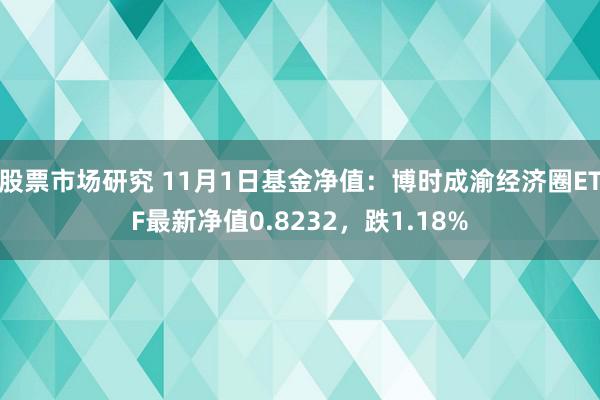 股票市场研究 11月1日基金净值：博时成渝经济圈ETF最新净值0.8232，跌1.18%