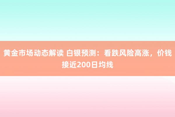 黄金市场动态解读 白银预测：看跌风险高涨，价钱接近200日均线