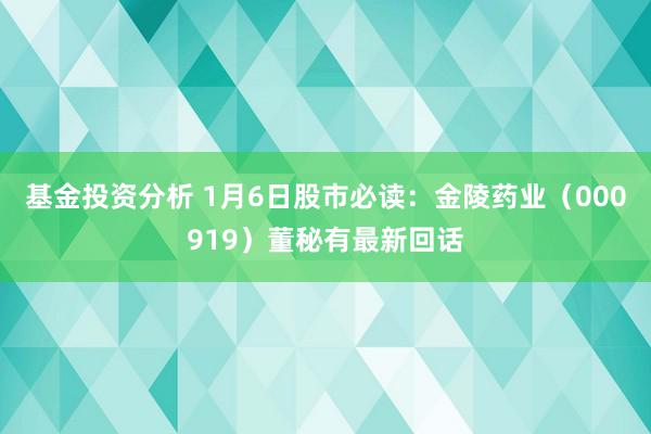 基金投资分析 1月6日股市必读：金陵药业（000919）董秘有最新回话