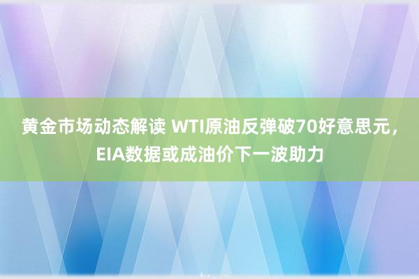 黄金市场动态解读 WTI原油反弹破70好意思元，EIA数据或成油价下一波助力