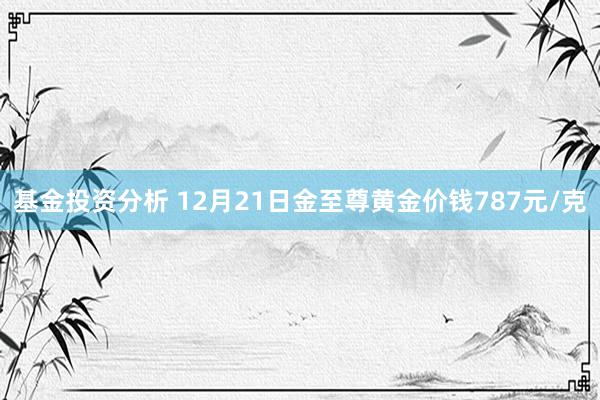 基金投资分析 12月21日金至尊黄金价钱787元/克