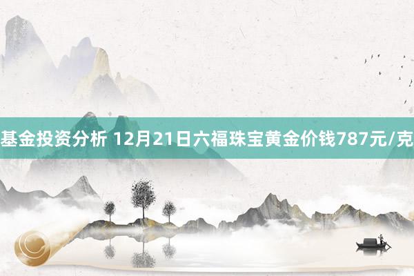 基金投资分析 12月21日六福珠宝黄金价钱787元/克