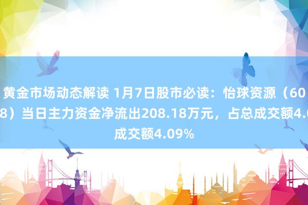 黄金市场动态解读 1月7日股市必读：怡球资源（601388）当日主力资金净流出208.18万元，占总成交额4.09%