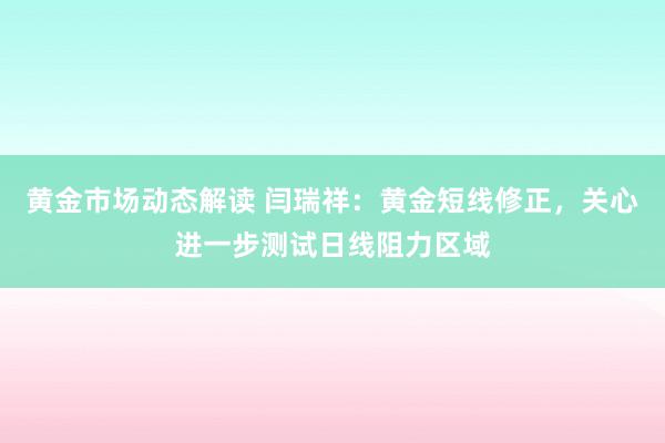 黄金市场动态解读 闫瑞祥：黄金短线修正，关心进一步测试日线阻力区域