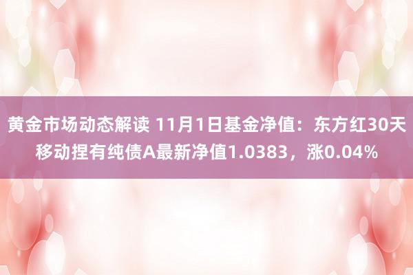 黄金市场动态解读 11月1日基金净值：东方红30天移动捏有纯债A最新净值1.0383，涨0.04%