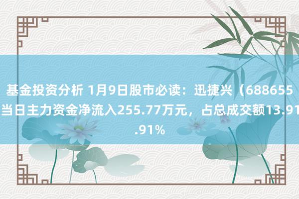 基金投资分析 1月9日股市必读：迅捷兴（688655）当日主力资金净流入255.77万元，占总成交额13.91%