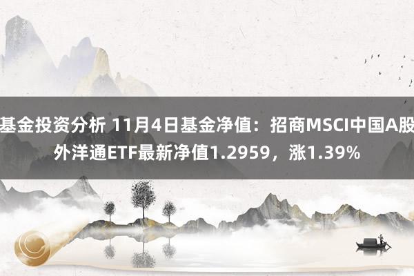 基金投资分析 11月4日基金净值：招商MSCI中国A股外洋通ETF最新净值1.2959，涨1.39%