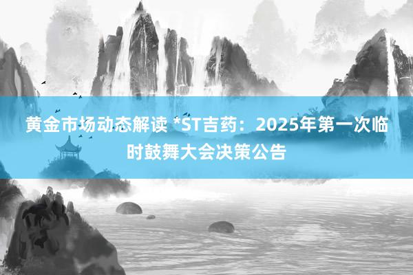 黄金市场动态解读 *ST吉药：2025年第一次临时鼓舞大会决策公告