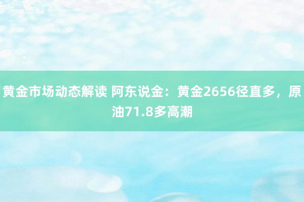 黄金市场动态解读 阿东说金：黄金2656径直多，原油71.8多高潮