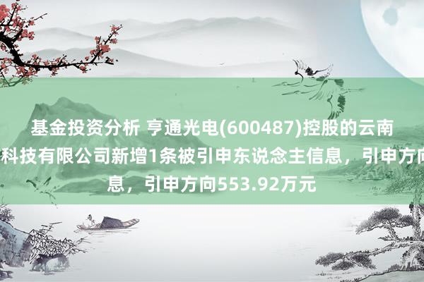 基金投资分析 亨通光电(600487)控股的云南怒江誉联集结科技有限公司新增1条被引申东说念主信息，引申方向553.92万元