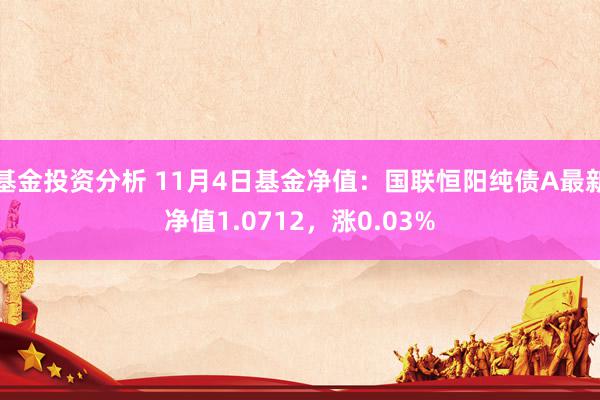 基金投资分析 11月4日基金净值：国联恒阳纯债A最新净值1.0712，涨0.03%