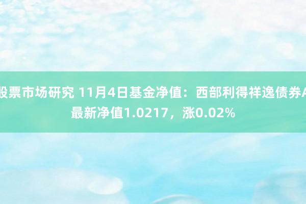 股票市场研究 11月4日基金净值：西部利得祥逸债券A最新净值1.0217，涨0.02%