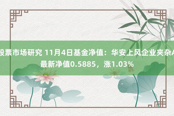 股票市场研究 11月4日基金净值：华安上风企业夹杂A最新净值0.5885，涨1.03%