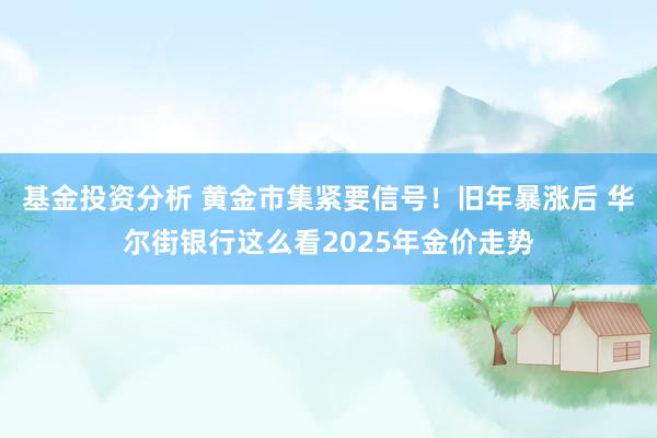 基金投资分析 黄金市集紧要信号！旧年暴涨后 华尔街银行这么看2025年金价走势