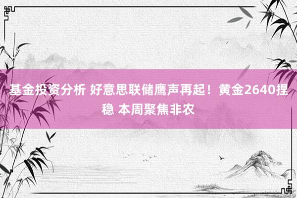 基金投资分析 好意思联储鹰声再起！黄金2640捏稳 本周聚焦非农